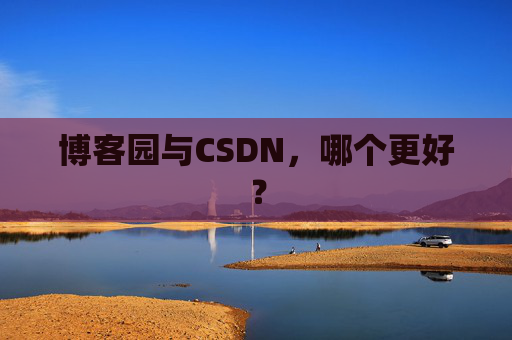 博客园与CSDN，哪个更好？